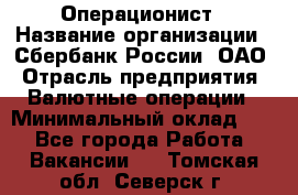 Операционист › Название организации ­ Сбербанк России, ОАО › Отрасль предприятия ­ Валютные операции › Минимальный оклад ­ 1 - Все города Работа » Вакансии   . Томская обл.,Северск г.